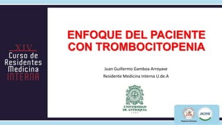 ENFOQUE DEL PACIENTE
CON TROMBOCITOPENIA
     Juan Guillermo Gamboa Arroyave
     Residente Medicina Interna U.de.A
 