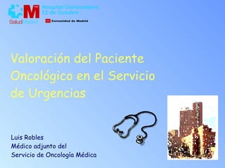 Valoración del Paciente Oncológico en el Servicio de Urgencias Luis Robles Médico adjunto del  Servicio de Oncología Médica 