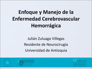 Enfoque y Manejo de la
Enfermedad Cerebrovascular
       Hemorrágica

      Julián Zuluaga Villegas
    Residente de Neurocirugía
    Universidad de Antioquia
 