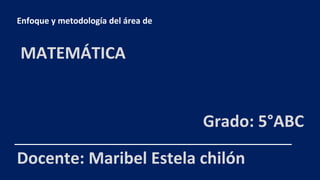 Enfoque y metodología del área de
MATEMÁTICA
Docente: Maribel Estela chilón
Grado: 5°ABC
 