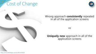 https://onCodeDesign.com/CraftConf2018
Cost of Change
Wrong approach consistently repeated
in all of the application screens
vs
Uniquely new approach in all of the
application screens
7
 