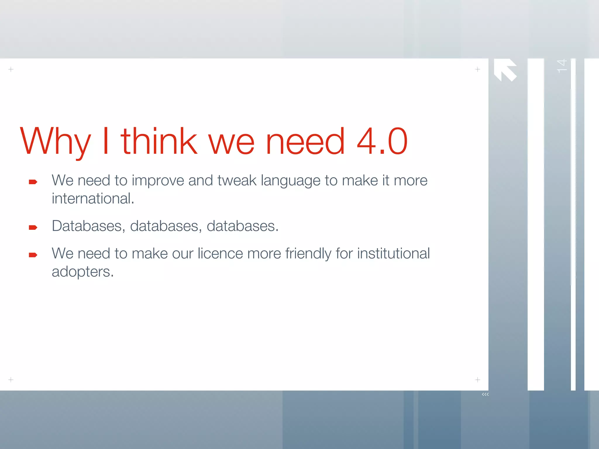 




                                                                   14
Why I think we need 4.0
 We need to improve and tweak language to make it more
 international.
 Databases, databases, databases.
 We need to make our licence more friendly for institutional
 adopters.
 
