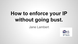 How to enforce your IP
without going bust.
Jane Lambert

 