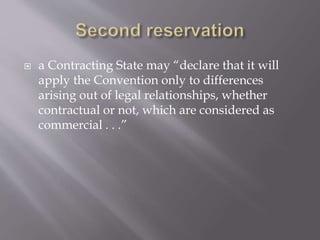  a Contracting State may “declare that it will
apply the Convention only to differences
arising out of legal relationships, whether
contractual or not, which are considered as
commercial . . .”
 
