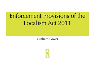 Enforcement Provisions of the
     Localism Act 2011

          Graham Gover
 