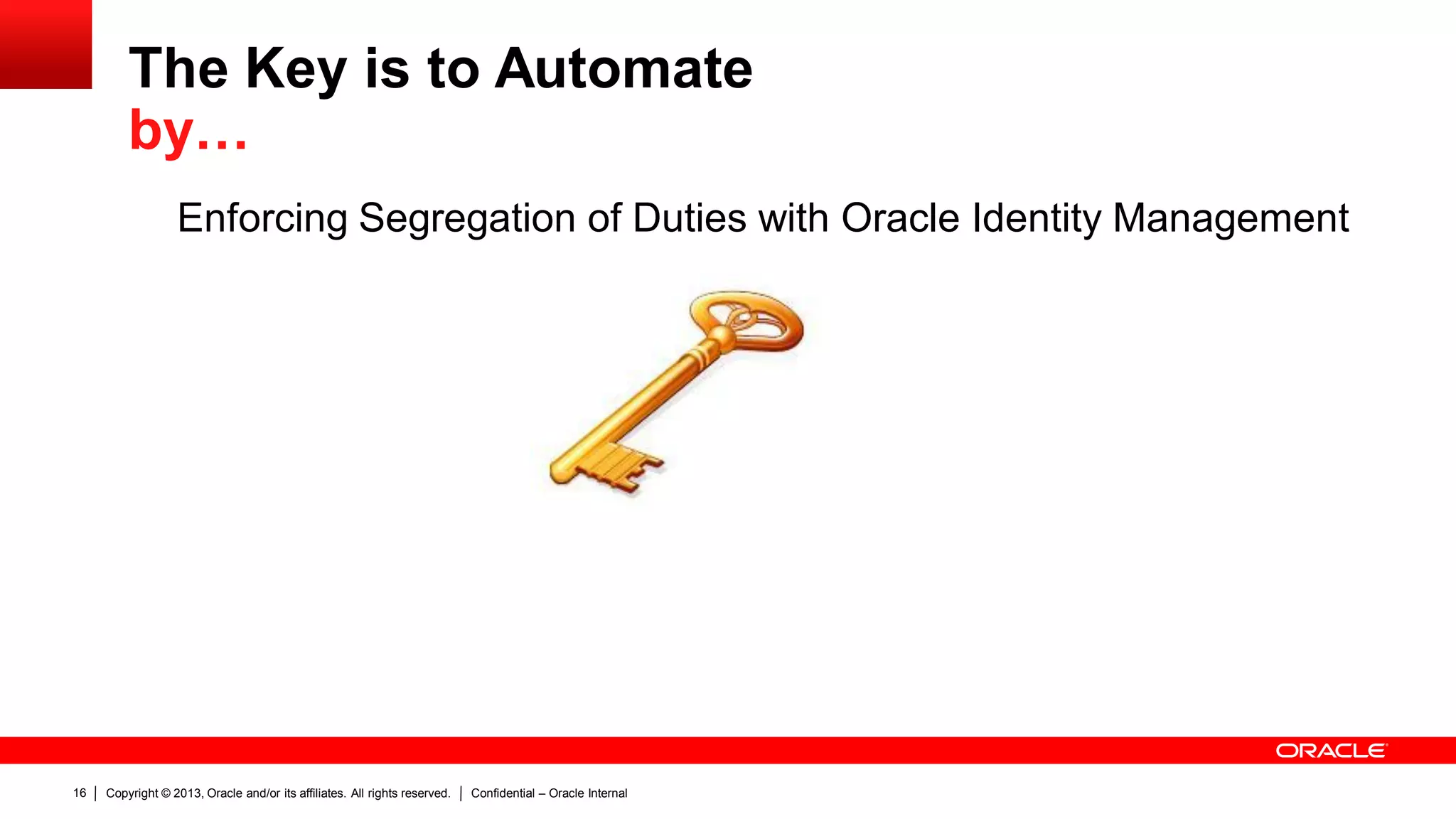 Copyright © 2013, Oracle and/or its affiliates. All rights reserved. Confidential – Oracle Internal16
The Key is to Automate
by…
Enforcing Segregation of Duties with Oracle Identity Management
 