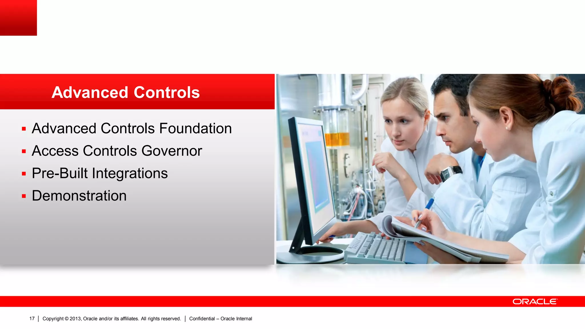 Copyright © 2013, Oracle and/or its affiliates. All rights reserved. Confidential – Oracle Internal17
 Advanced Controls Foundation
 Access Controls Governor
 Pre-Built Integrations
 Demonstration
Advanced Controls
 
