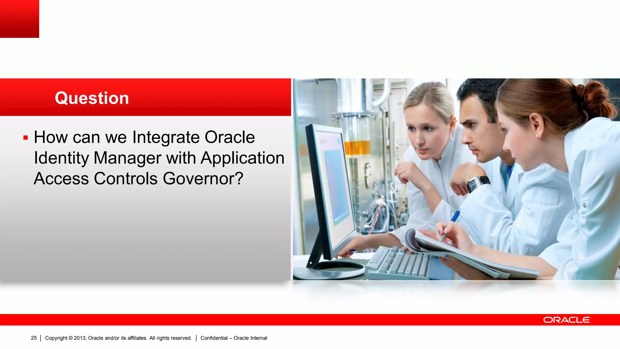 Copyright © 2013, Oracle and/or its affiliates. All rights reserved. Confidential – Oracle Internal25
 How can we Integrate Oracle
Identity Manager with Application
Access Controls Governor?
Question
 