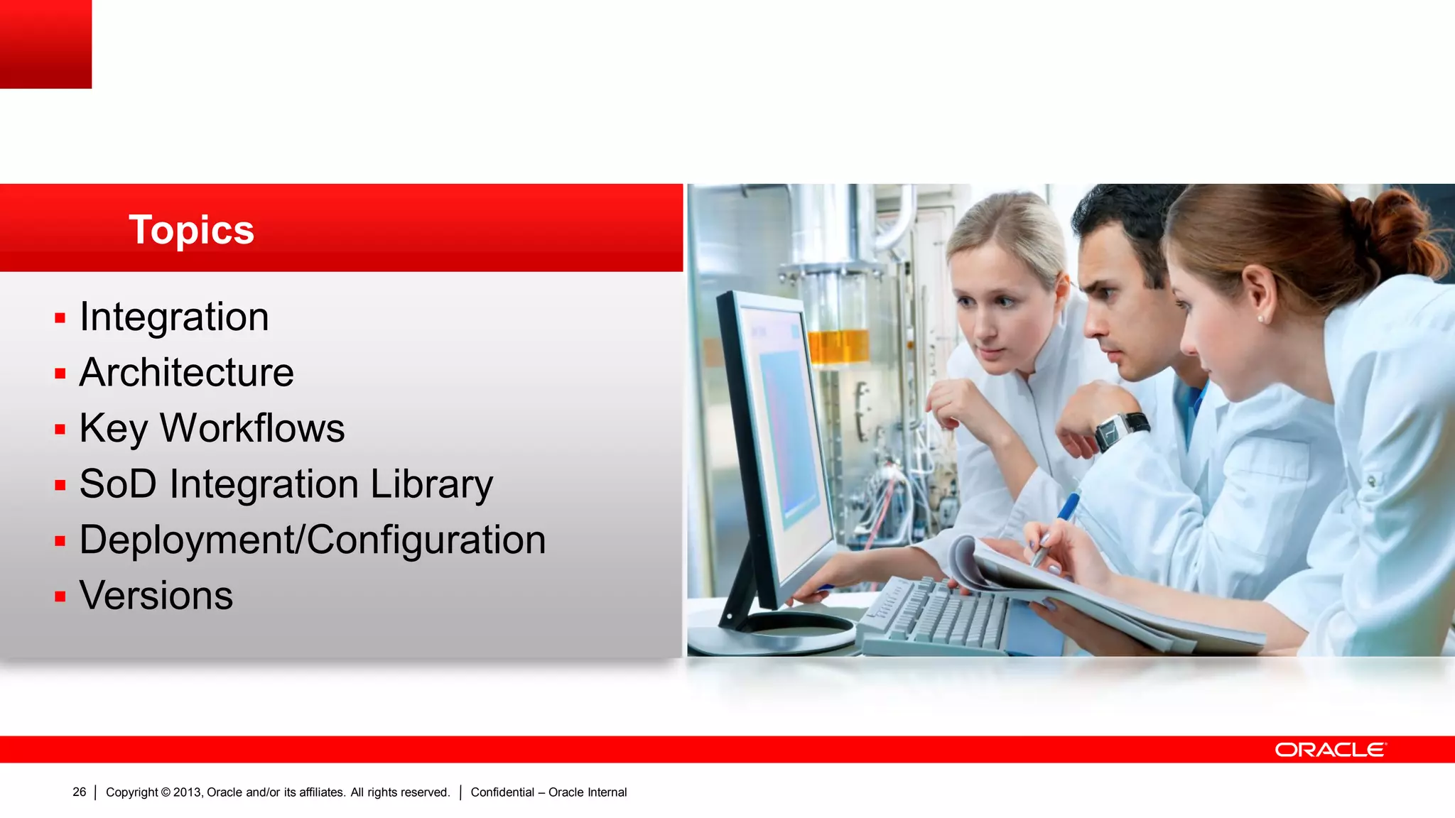 Copyright © 2013, Oracle and/or its affiliates. All rights reserved. Confidential – Oracle Internal26
 Integration
 Architecture
 Key Workflows
 SoD Integration Library
 Deployment/Configuration
 Versions
Topics
 