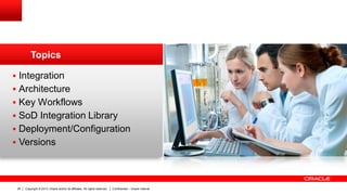 Copyright © 2013, Oracle and/or its affiliates. All rights reserved. Confidential – Oracle Internal26
 Integration
 Architecture
 Key Workflows
 SoD Integration Library
 Deployment/Configuration
 Versions
Topics
 