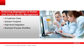 Copyright © 2013, Oracle and/or its affiliates. All rights reserved. Confidential – Oracle Internal37
 A Customer Case
 Solution Footprint
 High-level Integration
 Business Process Workflow
Enforcing Segregation of Duties
with Oracle Identity Management
 