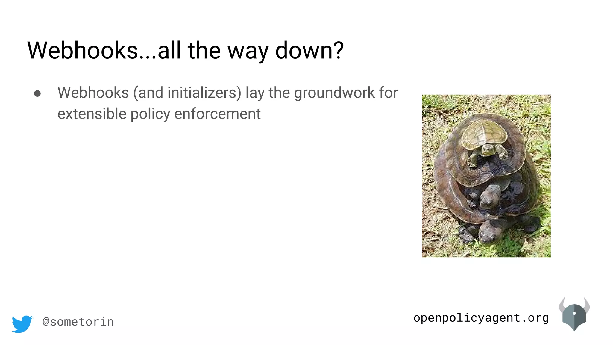 openpolicyagent.org@sometorin
Webhooks...all the way down?
● Webhooks (and initializers) lay the groundwork for
extensible policy enforcement
 