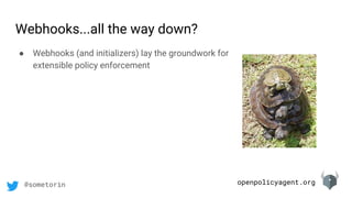 openpolicyagent.org@sometorin
Webhooks...all the way down?
● Webhooks (and initializers) lay the groundwork for
extensible policy enforcement
 