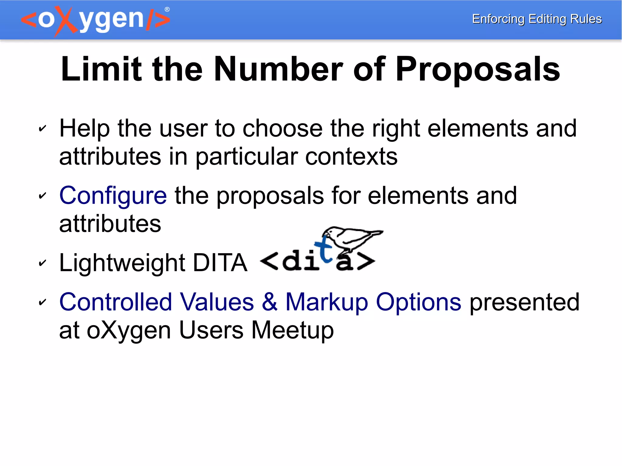 Enforcing Editing RulesEnforcing Editing Rules
Limit the Number of Proposals
✔ Help the user to choose the right elements and
attributes in particular contexts
✔ Configure the proposals for elements and
attributes
✔ Lightweight DITA
✔ Controlled Values & Markup Options presented
at oXygen Users Meetup
 