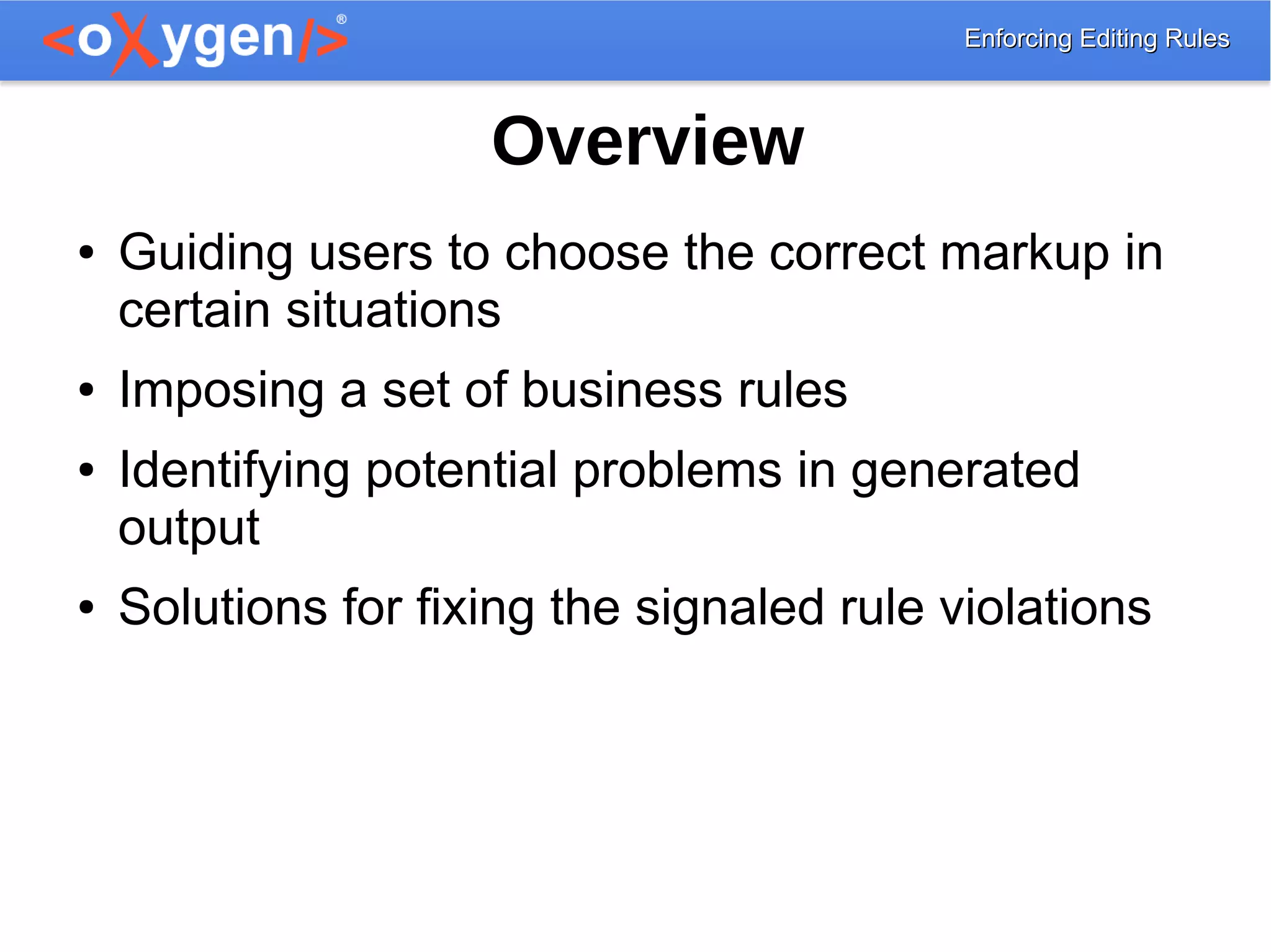 Enforcing Editing RulesEnforcing Editing Rules
Overview
● Guiding users to choose the correct markup in
certain situations
● Imposing a set of business rules
● Identifying potential problems in generated
output
● Solutions for fixing the signaled rule violations
 
