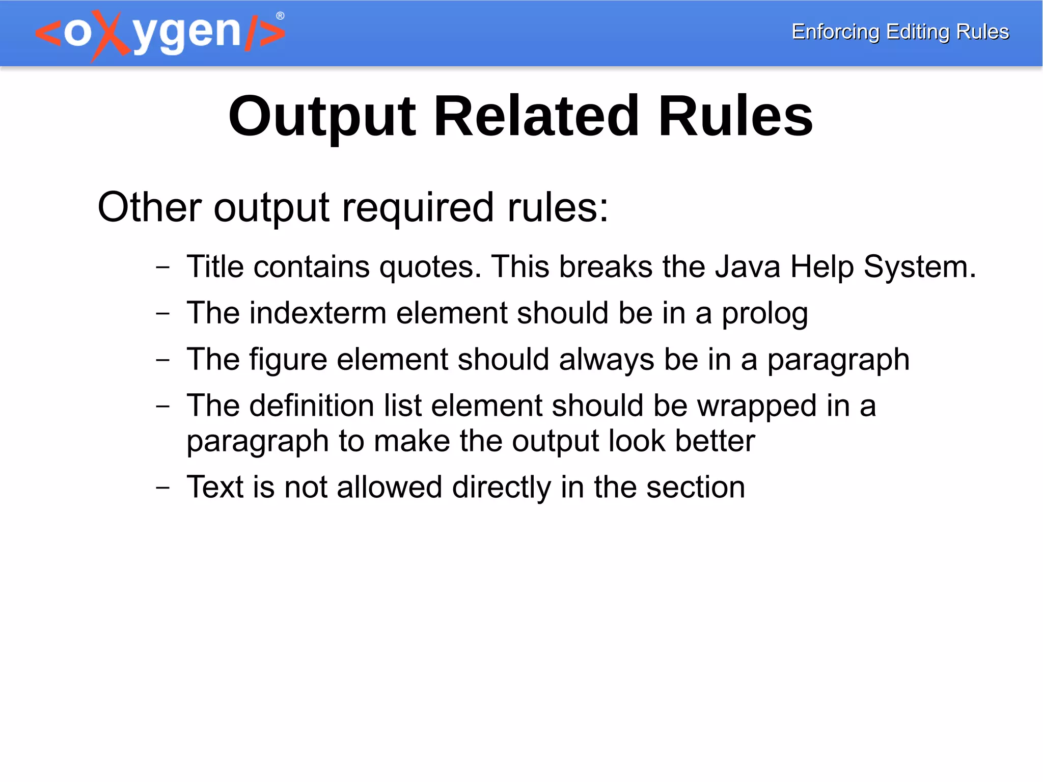 Enforcing Editing RulesEnforcing Editing Rules
Output Related Rules
Other output required rules:
– Title contains quotes. This breaks the Java Help System.
– The indexterm element should be in a prolog
– The figure element should always be in a paragraph
– The definition list element should be wrapped in a
paragraph to make the output look better
– Text is not allowed directly in the section
 