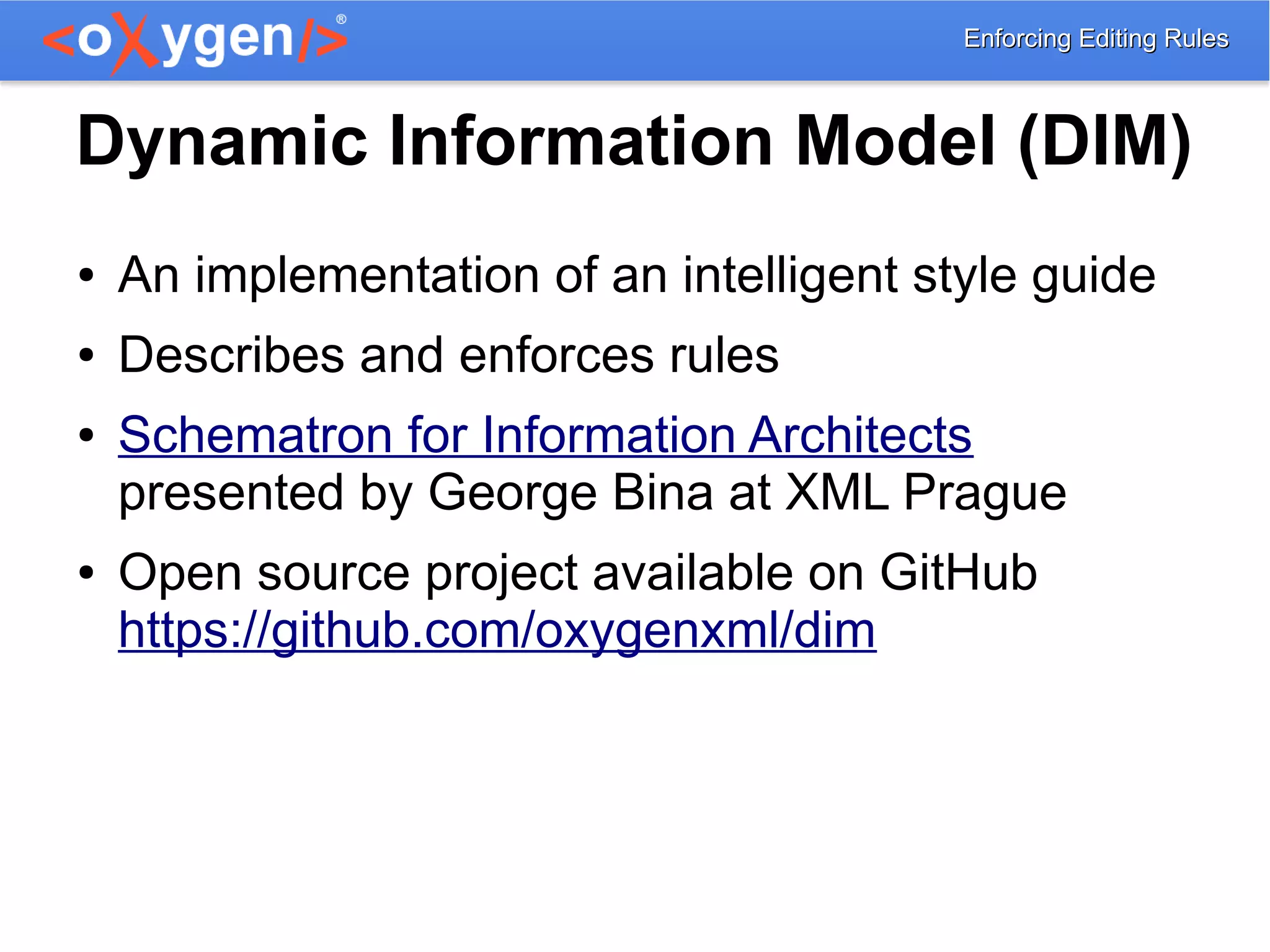 Enforcing Editing RulesEnforcing Editing Rules
Dynamic Information Model (DIM)
● An implementation of an intelligent style guide
● Describes and enforces rules
● Schematron for Information Architects
presented by George Bina at XML Prague
● Open source project available on GitHub
https://github.com/oxygenxml/dim
 