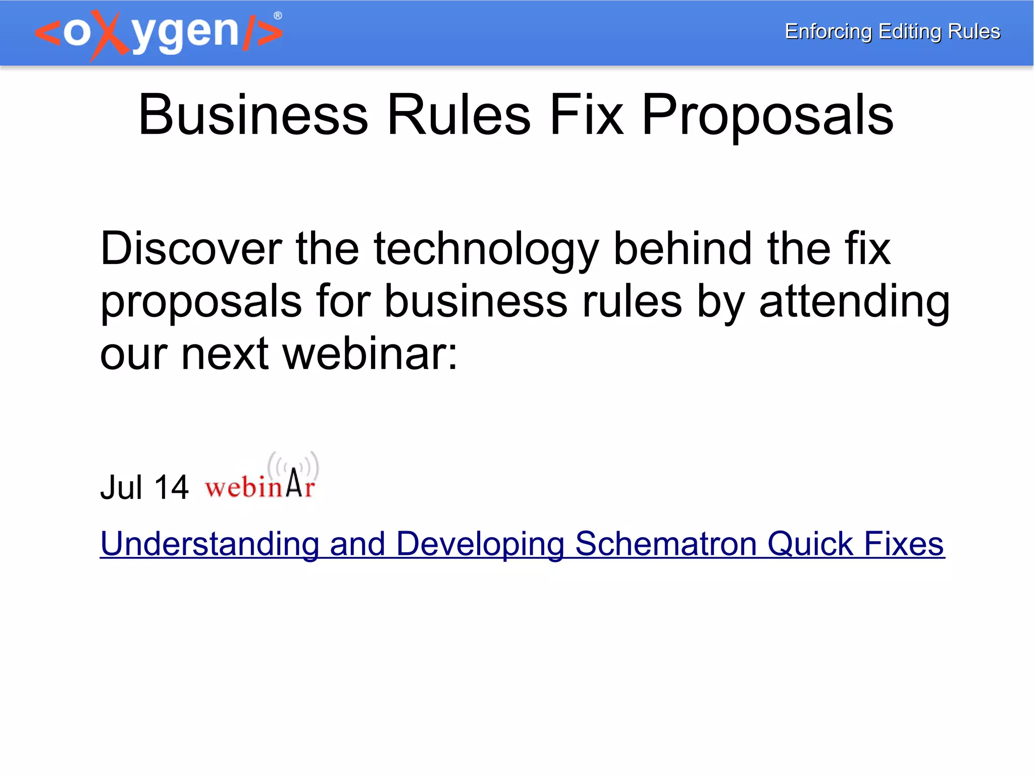 Enforcing Editing RulesEnforcing Editing Rules
Business Rules Fix Proposals
Discover the technology behind the fix
proposals for business rules by attending
our next webinar:
Jul 14
Understanding and Developing Schematron Quick Fixes
 