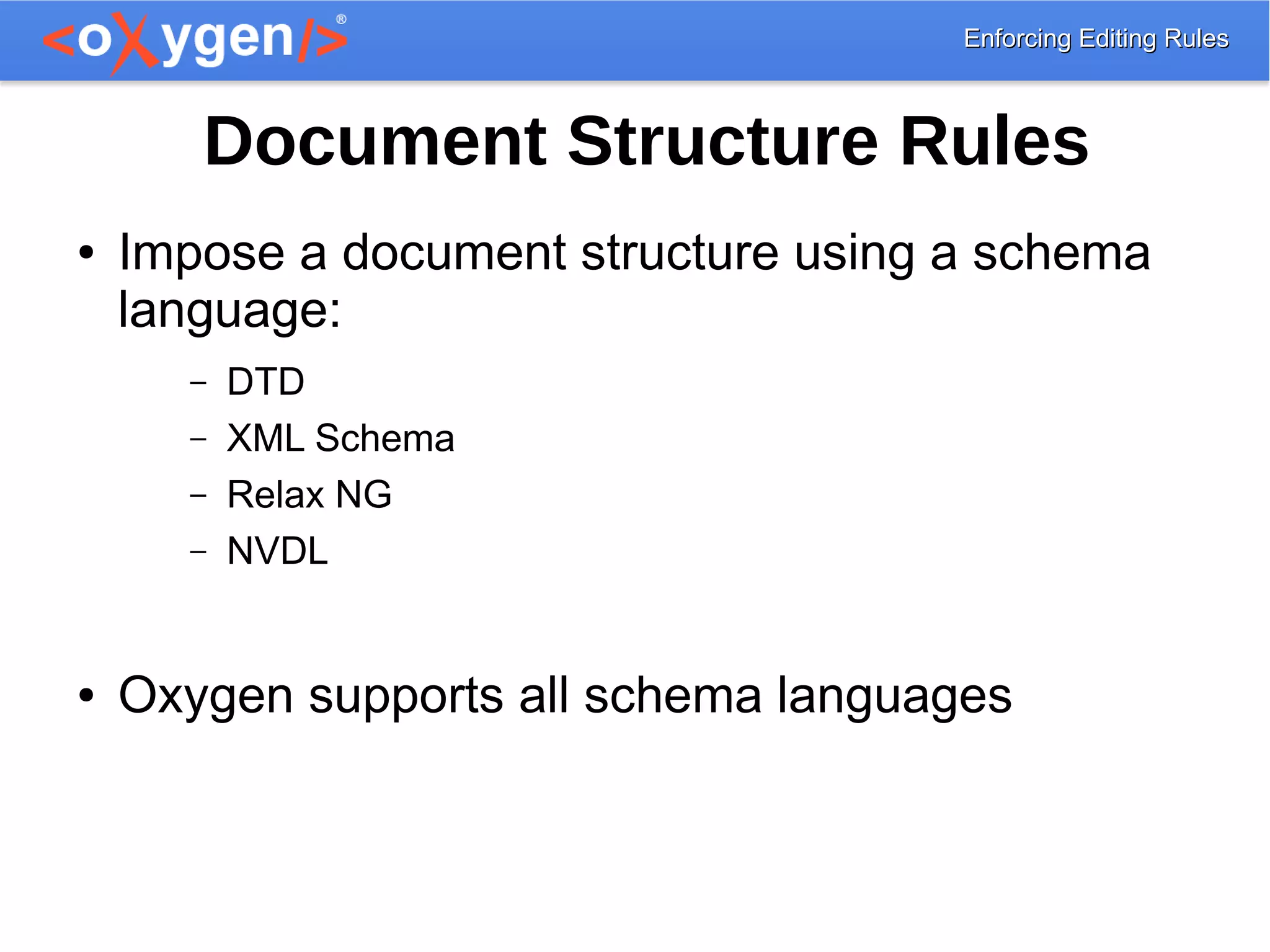 Enforcing Editing RulesEnforcing Editing Rules
Document Structure Rules
● Impose a document structure using a schema
language:
– DTD
– XML Schema
– Relax NG
– NVDL
● Oxygen supports all schema languages
 