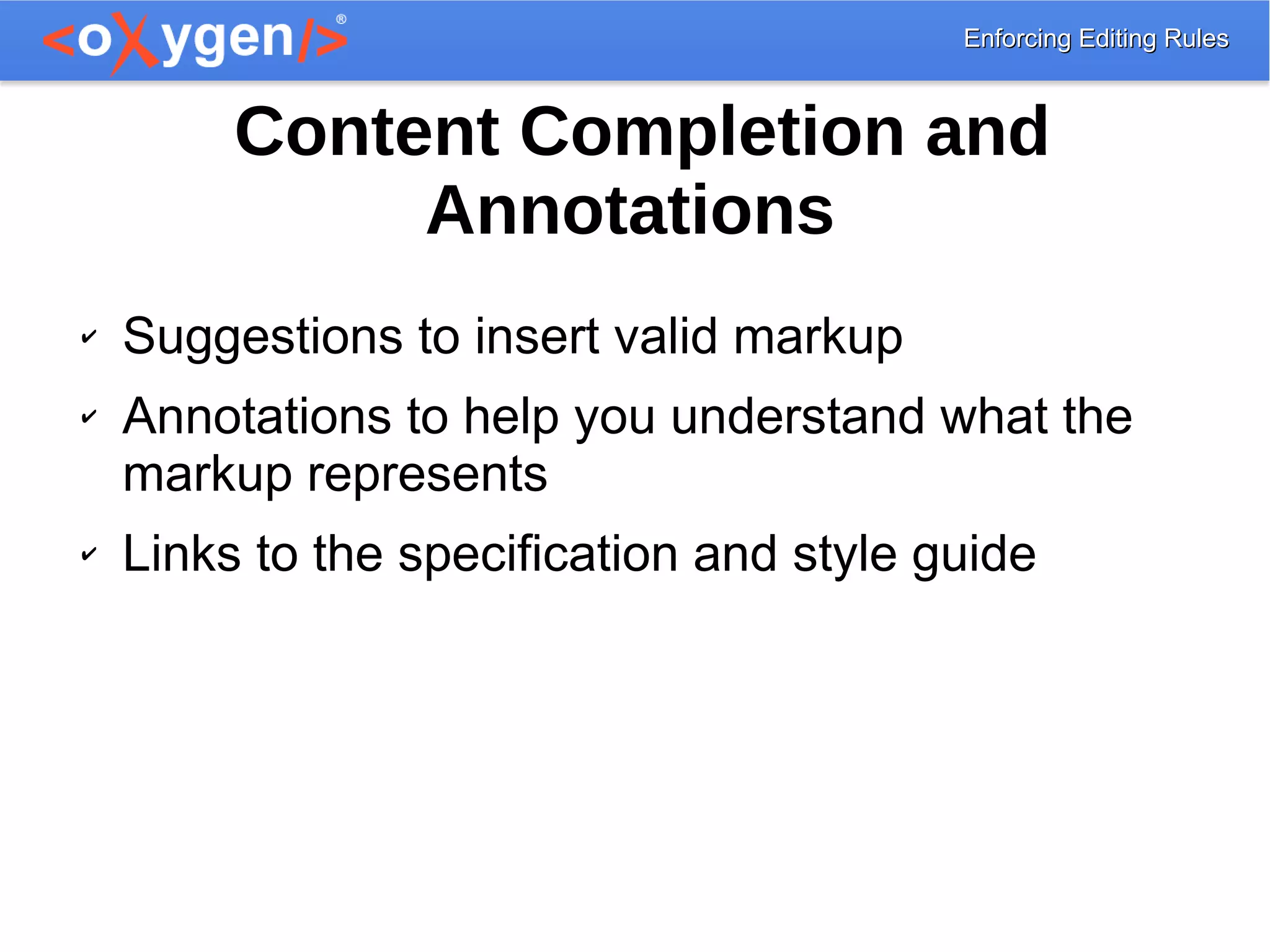 Enforcing Editing RulesEnforcing Editing Rules
Content Completion and
Annotations
✔ Suggestions to insert valid markup
✔ Annotations to help you understand what the
markup represents
✔ Links to the specification and style guide
 