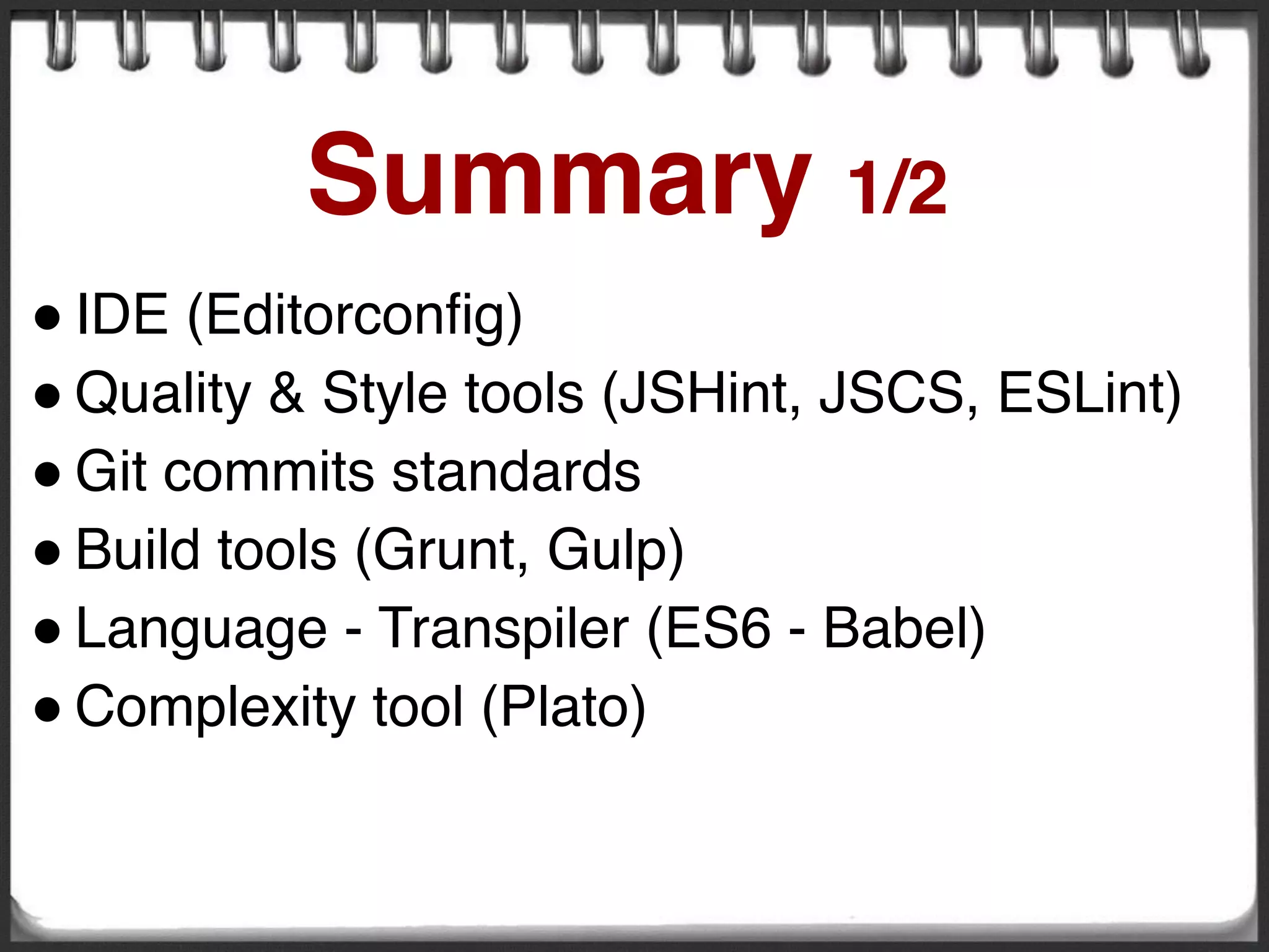! IDE (Editorconfig)
! Quality & Style tools (JSHint, JSCS, ESLint)
! Git commits standards
! Build tools (Grunt, Gulp)
! Language - Transpiler (ES6 - Babel)
! Complexity tool (Plato)
Summary 1/2
 