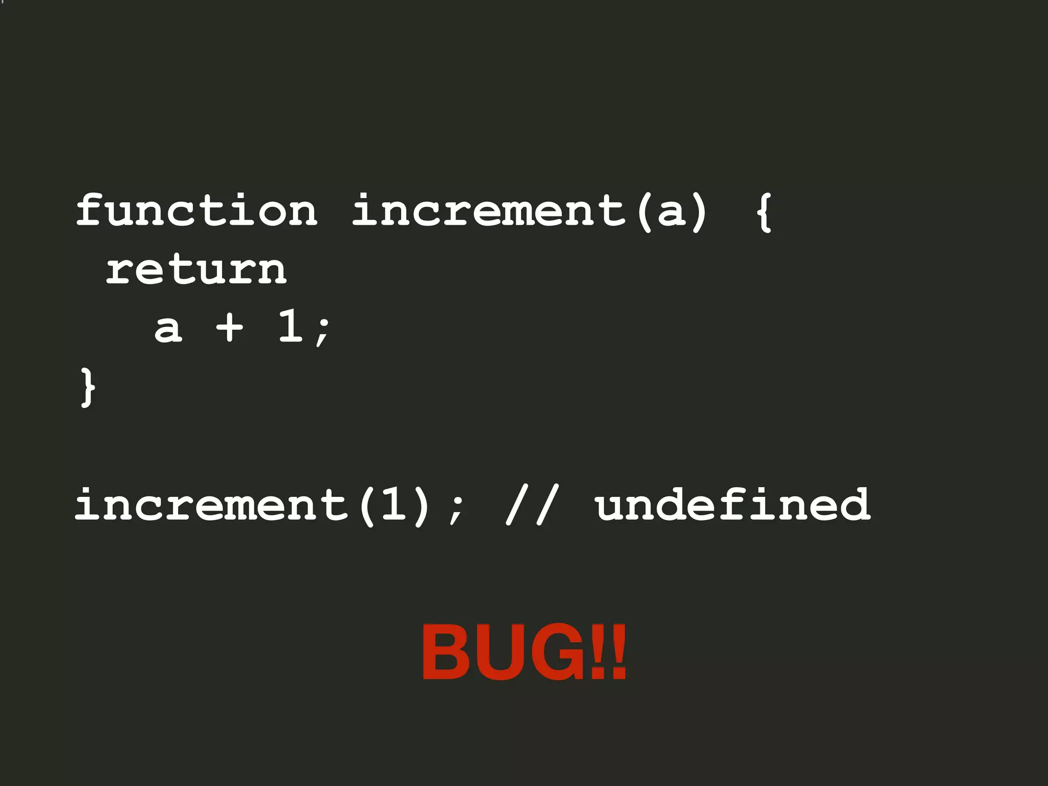 function increment(a) {
return
a + 1;
}
increment(1); // undefined
BUG!!
 