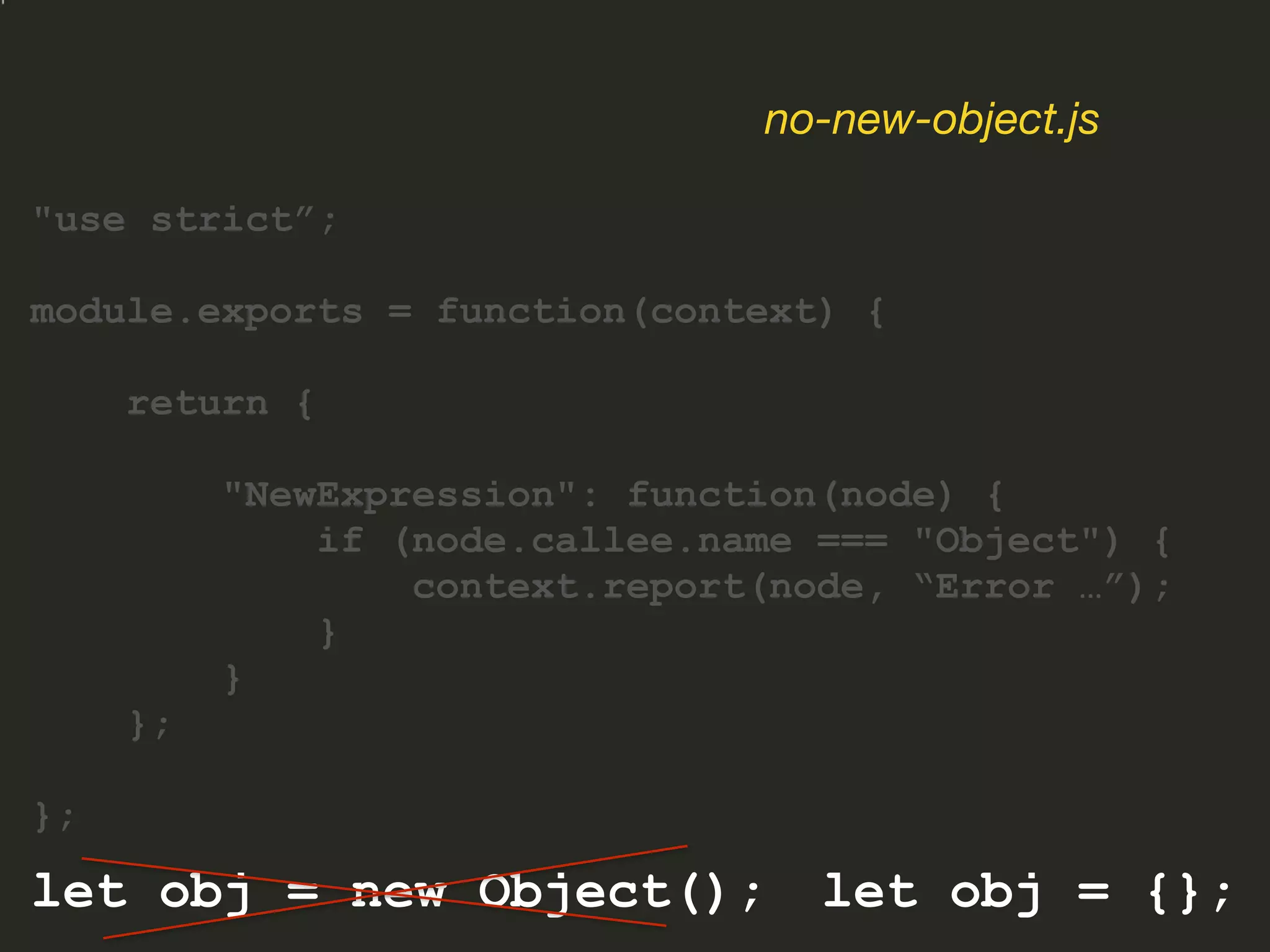 "use strict”;
module.exports = function(context) {
return {
"NewExpression": function(node) {
if (node.callee.name === "Object") {
context.report(node, “Error …”);
}
}
};
};
no-new-object.js
let obj = new Object(); let obj = {};
 