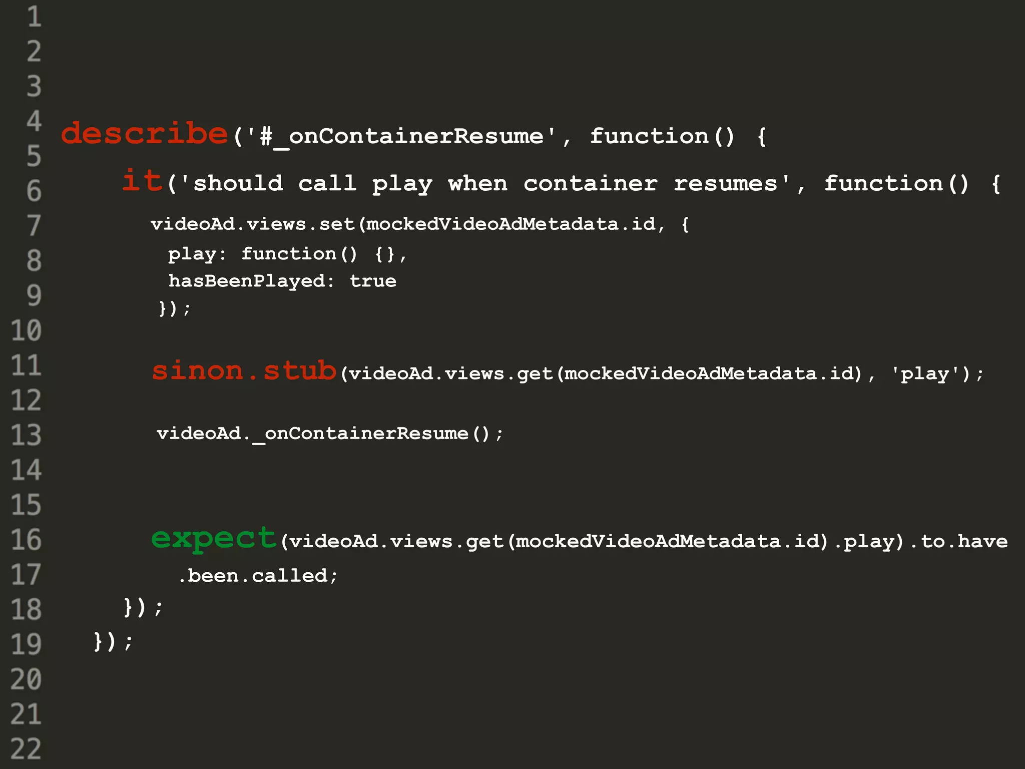 describe('#_onContainerResume', function() {
it('should call play when container resumes', function() {
videoAd.views.set(mockedVideoAdMetadata.id, {
play: function() {},
hasBeenPlayed: true
});
sinon.stub(videoAd.views.get(mockedVideoAdMetadata.id), 'play');
videoAd._onContainerResume();
expect(videoAd.views.get(mockedVideoAdMetadata.id).play).to.have
.been.called;
});
});
 