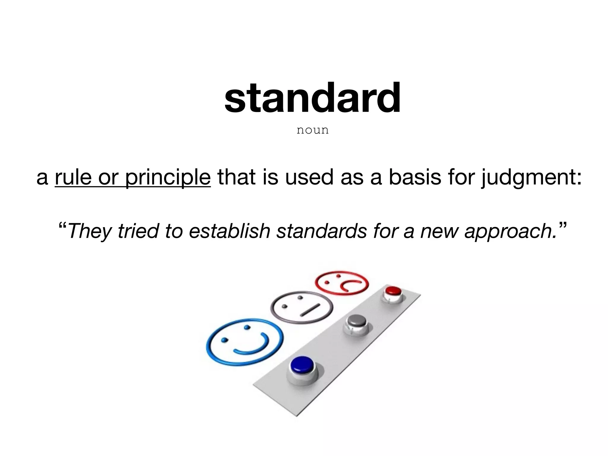 standard
noun
a rule or principle that is used as a basis for judgment:

“They tried to establish standards for a new approach.”
 