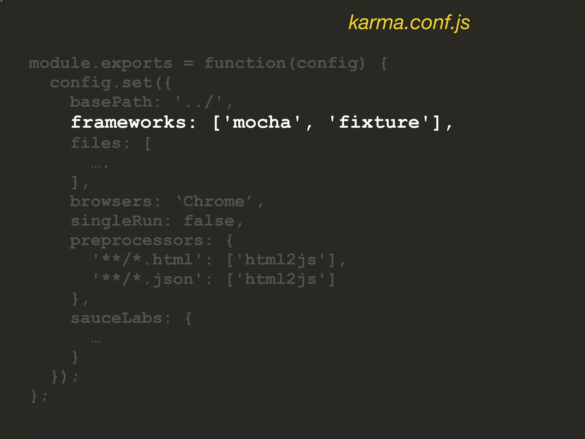 module.exports = function(config) {
config.set({
basePath: '../',
frameworks: ['mocha', 'fixture'],
files: [
….
],
browsers: ‘Chrome’,
singleRun: false,
preprocessors: {
'**/*.html': ['html2js'],
'**/*.json': ['html2js']
},
sauceLabs: {
…
}
});
};
karma.conf.js
 