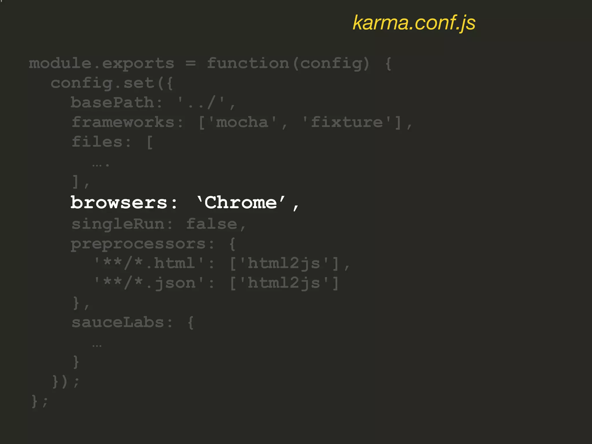 module.exports = function(config) {
config.set({
basePath: '../',
frameworks: ['mocha', 'fixture'],
files: [
….
],
browsers: ‘Chrome’,
singleRun: false,
preprocessors: {
'**/*.html': ['html2js'],
'**/*.json': ['html2js']
},
sauceLabs: {
…
}
});
};
karma.conf.js
 