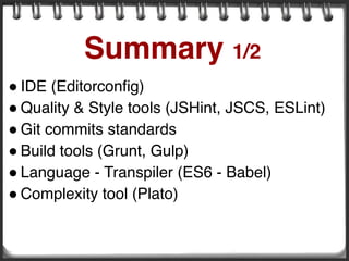 ! IDE (Editorconfig)
! Quality & Style tools (JSHint, JSCS, ESLint)
! Git commits standards
! Build tools (Grunt, Gulp)
! Language - Transpiler (ES6 - Babel)
! Complexity tool (Plato)
Summary 1/2
 