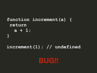 function increment(a) {
return
a + 1;
}
increment(1); // undefined
BUG!!
 