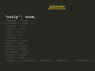 {
"curly": true,
"eqeqeq": false,
"latedef": true,
"newcap": true,
"noarg": true,
"sub": true,
"boss": true,
"indent": 2,
"noempty": true,
"expr": true,
"eqnull": true,
"esnext": true,
"browser": true,
"white": true,
"undef": true,
"predef": [ “require”, "module", “exports", "CustomEvent"]
}
.jshintrc
 