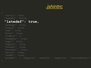 {
"curly": true,
"eqeqeq": false,
"latedef": true,
"newcap": true,
"noarg": true,
"sub": true,
"boss": true,
"indent": 2,
"noempty": true,
"expr": true,
"eqnull": true,
"esnext": true,
"browser": true,
"white": true,
"undef": true,
"predef": [ “require”, "module", “exports", "CustomEvent"]
}
.jshintrc
 