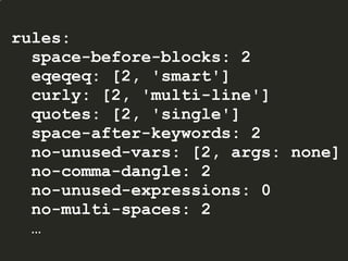 rules:
space-before-blocks: 2
eqeqeq: [2, 'smart']
curly: [2, 'multi-line']
quotes: [2, 'single']
space-after-keywords: 2
no-unused-vars: [2, args: none]
no-comma-dangle: 2
no-unused-expressions: 0
no-multi-spaces: 2
…
 