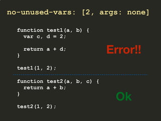 no-unused-vars: [2, args: none]
function test1(a, b) {
var c, d = 2;
return a + d;
}
test1(1, 2);
Error!!
function test2(a, b, c) {
return a + b;
}
test2(1, 2);
Ok
 