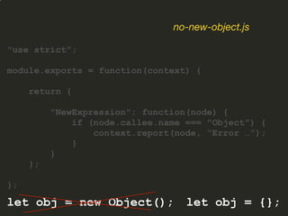 "use strict”;
module.exports = function(context) {
return {
"NewExpression": function(node) {
if (node.callee.name === "Object") {
context.report(node, “Error …”);
}
}
};
};
no-new-object.js
let obj = new Object(); let obj = {};
 