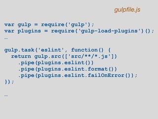 var gulp = require('gulp');
var plugins = require(‘gulp-load-plugins')();
…
gulp.task('eslint', function() {
return gulp.src(['src/**/*.js'])
.pipe(plugins.eslint())
.pipe(plugins.eslint.format())
.pipe(plugins.eslint.failOnError());
});
…
gulpfile.js
 