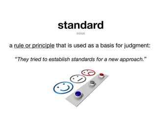 standard
noun
a rule or principle that is used as a basis for judgment:

“They tried to establish standards for a new approach.”
 