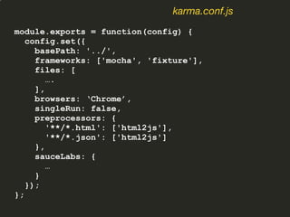 module.exports = function(config) {
config.set({
basePath: '../',
frameworks: ['mocha', 'fixture'],
files: [
….
],
browsers: ‘Chrome’,
singleRun: false,
preprocessors: {
'**/*.html': ['html2js'],
'**/*.json': ['html2js']
},
sauceLabs: {
…
}
});
};
karma.conf.js
 