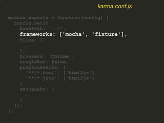 module.exports = function(config) {
config.set({
basePath: '../',
frameworks: ['mocha', 'fixture'],
files: [
….
],
browsers: ‘Chrome’,
singleRun: false,
preprocessors: {
'**/*.html': ['html2js'],
'**/*.json': ['html2js']
},
sauceLabs: {
…
}
});
};
karma.conf.js
 