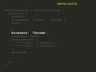 module.exports = function(config) {
config.set({
basePath: '../',
frameworks: ['mocha', 'fixture'],
files: [
….
],
browsers: ‘Chrome’,
singleRun: false,
preprocessors: {
'**/*.html': ['html2js'],
'**/*.json': ['html2js']
},
sauceLabs: {
…
}
});
};
karma.conf.js
 