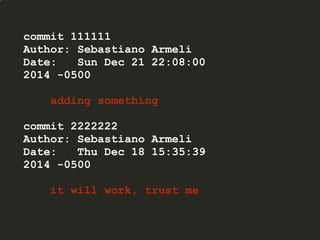 commit 111111
Author: Sebastiano Armeli
Date: Sun Dec 21 22:08:00
2014 -0500
adding something
commit 2222222
Author: Sebastiano Armeli
Date: Thu Dec 18 15:35:39
2014 -0500
it will work, trust me
 