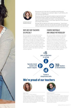 CARIDAD SANTANA
Academic Director
We welcome you to the start of a rewarding and exhilarating
experience: a language course abroad in Spain or Latin America, the
most attractive destinations.
We believe that through education people can gain personal and
professional growth, academic and intellectual advancement,
intercultural understanding and respect. Learning Spanish in a
Spanish speaking country is a truly unique experience from which you
will emerge a better person.
We hope that one day you will be able to proudly say, “I know how to
speak real Spanish,” because not only will you speak the language, you
will also understand the culture behind it and start to feel like a local!
WHY ARE OUR TEACHERS
SO SPECIAL?
All of our teachers are specially trained in
teaching Spanish as a foreign language.
In addition to their many years of education and
experience in the field, our faculty is dynamic,
open-minded, friendly and incredibly motivated.
Each school’s Academic Coordinator selects
teachers based on their training, interpersonal
skills, patience and –most importantly- their
enthusiasm. All of these qualities make Enforex
teachers a student’s best ally for reaching a
common objective.
COURSE MATERIALS
AND UNIQUE METHODOLOGY
All course syllabi and books have been
created by a team of Enforex teachers
under the direction of our Academic
Director following the requisites and
guidelines of the Instituto Cervantes and
the Common European Framework of
Reference for Languages, following a
proven methodology based on years of
experience and academic training. The
curricula are also 100% compatible with
the U.S. University Credit System.
Trained in
interpersonal skills
+15years of experience
on average
Specially trained
teachers with
master’s degrees
350 teachers
at 30 destinations
Ramón Rodríguez holds a degree in Hispanic Philology and
a Masters in Teaching Spanish as a Foreign Language. He
specializes in teaching Spanish to kids and teens and has
written many teaching materials. As the head teacher at
Enforex Malaga, his passion for teaching and his creativity
with teaching plans infects both his students and his
excellent team of teachers.
RAMÓN RODRIGUEZ
Academic director at Enforex Malaga
Isabel has a degree in Hispanic Philology from the University
of Alcalá (Madrid,Spain). An M.A. in Teaching Spanish as
a Foreign Language and a Ph. D. in Text Translation and
Interpretation. “Our philosophy is to attend student personally
starting on the first day of school. We make sure to make
personal contact and are very sensitive to students’ problems
both in academics and in everyday life.”
ISABEL BUESO
Academic director at Enforex Salamanca
We’re proud of our teachers
17www.enforex.com
 