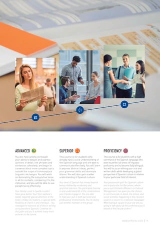 ADVANCED
You will have greatly increased
your ability to debate and express
opinions in detail, link phrases and
sentences cohesively, and begin to
converse about more complex topics
outside the scope of commonplace
linguistic exchanges. You will work
on dominating the subjunctive tense
in all its contexts, comparing it to the
indicative; and you will be able to use
paraphrasing effectively.
Your family’s visit to Seville couldn’t
have gone better. Your host nephew’s
needs required special attention at the
hotel: a baby cot, heaters, a special bath,
flexibility at check in and checkout… You
managed to transmit all of this in writing
using excellent Spanish. Continue on
this path and you’ll achieve many more
victories in the future.
SUPERIOR
This course is for students who
already have a solid understanding of
the Spanish language and are able to
communicate effectively. You will learn
to express abstract ideas, perfect
your grammar skills and dominate
idioms. You will also gain a wider
understanding of Spanish culture.
Your level of Spanish has moved beyond
being inhibited by vocabulary and
grammar barriers. You participate fluently
in and understand all of the conversations
your friends engage in. You are able
to hold your own in both personal and
professional environments. You’re clearly
just another member of the group!
PROFICIENCY
This course is for students with a high
command of the Spanish language who
want to perfect all areas of linguistic
proficiency and to become fully bilingual.
You will focus on refining your oral and
written skills while developing a global
perspective of Spanish culture in relation
to your particular field of interest.
Your passionate spirit for Spanish culture
and in particular for Barcelona, where
you’ve just finished a Master’s in Cultural
Management, has given you the chance
to communicate, in detail, the artistic and
social activities happening in the city each
week in a column in a national newspaper.
What baroque square in your city are you
going to talk about at the conference you’ll
attend at the Faculty of Arts?
19www.enforex.com
 