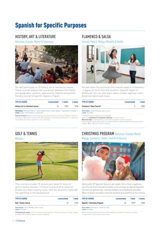 TYPE OF COURSE	 	 Lessons/week	 2 weeks	 4 weeks
History, Art or Literature Course	 10	 €395	€790
Start dates: February 8, March 7, April 4, May 9, June 6, July 4, August 1, September 5, October 3.
Level: Upper intermediate or advanced.
Course content: Modern and Contemporary Spanish History, History of Modern Spanish
Literature, Spanish Art History from the Conquest to the Present. Minimum 3 - maximum
10 students per class. Spanish course is optional.
TYPE OF COURSE	 	 Lessons/week	 1 week	 2 weeks
Spanish + Christmas Program		 20	 €199	€398
Start dates: December 19 and 26, 2016.
Level: All levels.
Most activities offered during Christmas week are included in the price (except
transportation costs and entrance fees).
TYPE OF COURSE	Lessons/week	1 week
Flamenco / Salsa Course*	 8	€285
Start dates: Every Monday, year-round.
Level: All levels.
* In Madrid salsa classes are not available.
There is a minimum of 2 students required to run the course.
Minimum Age: 16 (exceptions can be made during the summer season).
Please note students may need to purchase: flamenco shoes, flamenco skirt and leotard
(approx. €90). Spanish course is optional.
TYPE OF COURSE	Lessons/week	1 week
Golf / Tennis Course	 10	€295
Start dates: Every Monday, year-round.
Level: All levels.
10 lessons per week: 5 hours of tennis or golf lessons + 5 hours of practice. Clubs, rackets
and balls are included. Spanish course is optional.
Spanish for Specific Purposes
This course includes 10 lessons per week (5 hours of
golf or tennis lessons + 5 hours of practice) at some of
Andalusia’s best country clubs, with the beautiful Costa del
Sol sparkling in the background.
Along with 20 Spanish lessons per week, the school organizes
excursions and cultural activities such as trips to typical Spanish
Christmas gatherings, nativity exhibits and Epiphany parades.
Most of these activities must be booked and paid for at the school.
You will participate in 10 history, art or literature classes.
These courses explore the connection between the history
and geography, customs, gastronomy, folklore and politics
(history course) of specific regions in Spain.
You will learn the technical and cultural aspects of flamenco
–a gypsy art form from the southern Spanish region of
Andalusia. You can also learn salsa: a lively, vigorous, Latin
American dance and music.
HISTORY, ART & LITERATURE
Barcelona, Granada, Madrid & Salamanca
GOLF & TENNIS
Marbella
FLAMENCO & SALSA
Granada, Madrid, Malaga, Marbella & Seville
CHRISTMAS PROGRAM Barcelona, Granada, Madrid,
Malaga, Salamanca, Seville, Tenerife & Valencia
32
 
