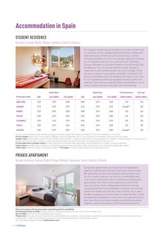Exact price quote will be given when consulting specific availability.
Private apartments include: Private bathroom, fully equipped kitchen, gas, electricity and water costs.
Not included: Internet access (available upon request).
Please note: This type of accommodation has special/additional conditions. For example an additional accommodation deposit must be paid at time of
booking and in case of cancellation no refund or credit towards purchase of other product applies.
For more details please contact: info@enforex.com
Prices per week
Double Room Single Room Private bathroom Extra day*
B&B HALF BOARD FULL BOARD B&B HALF BOARD FULL BOARD DOUBLE/SINGLE DOUBLE/SINGLE
BARCELONA €229 €259 €289 €289 €319 €349 €45 €45
GRANADA €139 €169 €199 €169 €199 €229 Included** €35
MADRID €229 €259 €289 €289 €319 €349 €45 €45
MALAGA €189 €219 €249 €249 €279 €309 €45 €39
SALAMANCA €139 €169 €199 €169 €199 €229 €25 €35
SEVILLE €189 €219 €249 €249 €279 €309 €45 €39
VALENCIA €189 €219 €249 €249 €279 €309 Included** €39
In most cities we have several residences & guest houses, located very close to schools (5-15 minutes walking) in nice areas.
Price includes: Bed linens (not included in Malaga), welcome amenities, Wi-Fi, use of kitchen (in Granada), cleaning service & meals.
Double room: Shared with another Enforex student (same gender). In Valencia, this option is only available for 2 students traveling together. If you reserve a
double room and no other student occupies the available spot, we reserve the right to change your room at any time.
Private bathroom in double rooms: Private bathrooms are shared with roommates (only available for 2 students traveling together).
Triple rooms: Available when 3 students are traveling together on the same dates; 20% off the double room price will be applied per student.
*Extra days: Maximum 3 days. No meals provided. **Included for rooms only available with private bathrooms.
Accommodation in Spain
Our student residences are located in the heart of each city,
in a safe but vibrant neighborhood where bars, restaurants
and impressive architecture will surround you. Contact
Enforex counselors or one of our partner agencies to advise
you on the best option for you. Choose from: University
Campus Residences, Student Residences and Family-Style
Residences. You can choose between single, double or
triple rooms with weekly laundry services included. There
are also a range of meal options available: full board, half
board, or breakfast only. For students who love to cook, ask
for our residences with fully equipped kitchens perfect for
cooking. If you have any special dietary requirements, let us
know in advance and we will take care of everything.
Our private apartments are a favorite for independent
Spanish students and travelers looking for more privacy.
We guarantee you the best locations and the best value
for your money; and you can rely on a comfortable and
cozy private living space where studying and relaxing are
guaranteed. One, two or three bedrooms, well lit and
spacious living rooms, independent kitchens and fully
equipped bathrooms are available so that you can find the
option that makes you feel the most at home. You’ll even
be able to prepare your own meals to really feel like a local
by experiencing Spanish or Latin American gastronomy on
your own. We recommend couples and families studying
together explore this option at all Enforex destinations.
STUDENT RESIDENCE
Barcelona, Granada, Madrid, Malaga, Salamanca, Seville & Valencia
PRIVATE APARTAMENT
Alicante, Barcelona, Granada, Madrid, Malaga, Marbella, Salamanca, Seville, Valencia & Tenerife
38
 