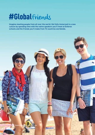 Students at Barceloneta beach | Barcelona
#GlobalFriends
Imagine meeting people from all over the world. Get fully immersed in a new
culture by spending time with the native speakers you’ll meet at Enforex
schools and the friends you’ll make from 72 countries worldwide.
 