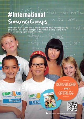 #International
SummerCamps
For the past 27 years, Enforex has offered overnight, day camps and homestay
programs for children and teenagers in the summer, creating unforgettable
language learning experiences & friendships.
___
DOWNLOAD
· our·
CATALOG___
www.enforex.com/brochures/summercamps.pdf
 